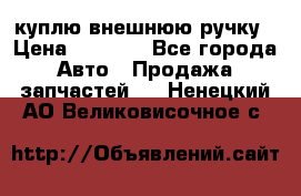 куплю внешнюю ручку › Цена ­ 2 000 - Все города Авто » Продажа запчастей   . Ненецкий АО,Великовисочное с.